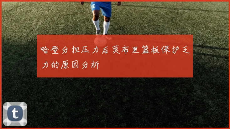 哈登分担压力后莫布里篮板保护乏力的原因分析
