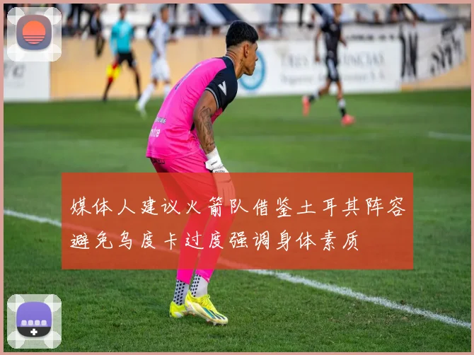 媒体人建议火箭队借鉴土耳其阵容避免乌度卡过度强调身体素质