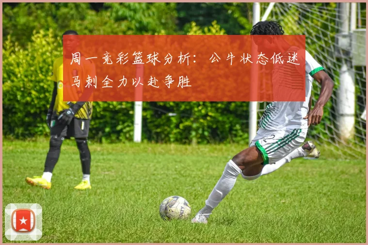 周一竞彩篮球分析：公牛状态低迷马刺全力以赴争胜