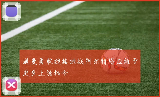 道曼勇敢迎接挑战阿尔特塔应给予更多上场机会