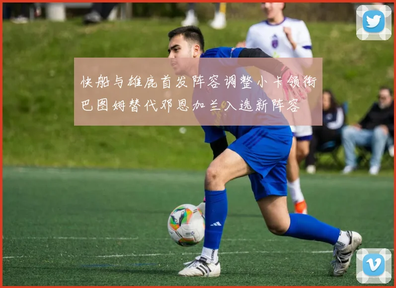 快船与雄鹿首发阵容调整小卡领衔巴图姆替代邓恩加兰入选新阵容