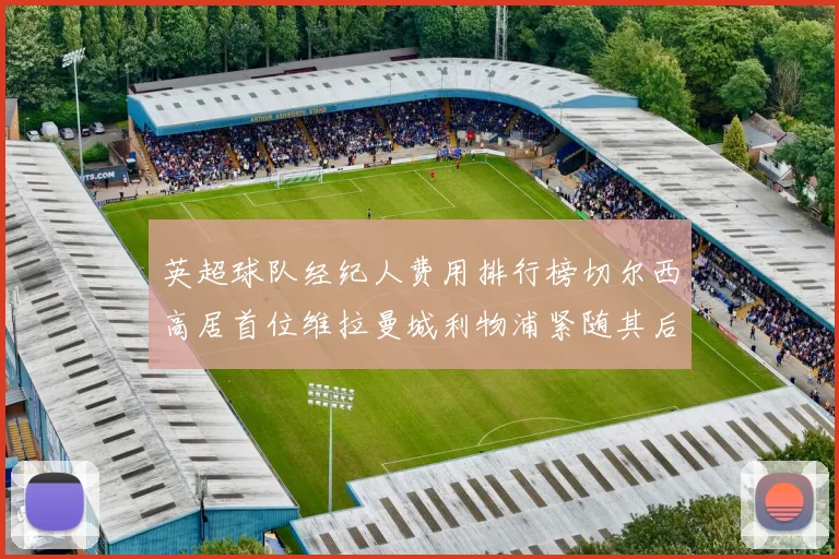 英超球队经纪人费用排行榜切尔西高居首位维拉曼城利物浦紧随其后