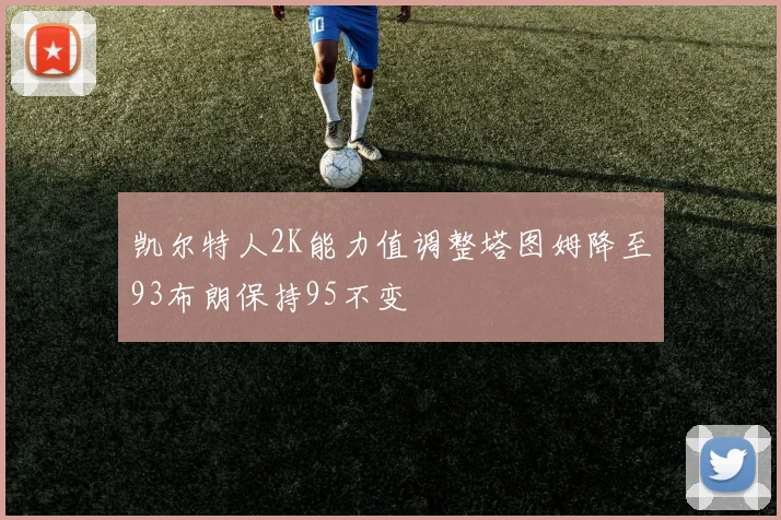 凯尔特人2K能力值调整塔图姆降至93布朗保持95不变