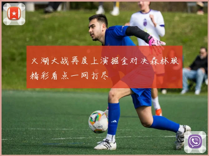 火湖大战再度上演掘金对决森林狼精彩看点一网打尽