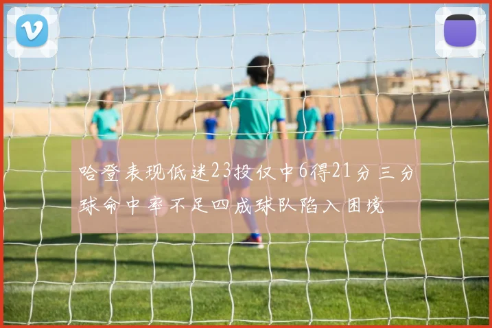 哈登表现低迷23投仅中6得21分三分球命中率不足四成球队陷入困境