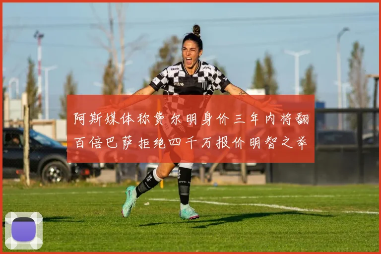 阿斯媒体称费尔明身价三年内将翻百倍巴萨拒绝四千万报价明智之举
