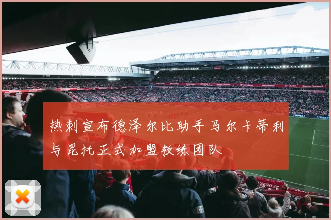 热刺宣布德泽尔比助手马尔卡蒂利与昆托正式加盟教练团队