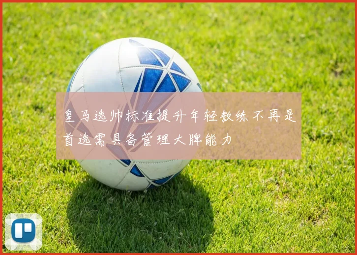 皇马选帅标准提升年轻教练不再是首选需具备管理大牌能力